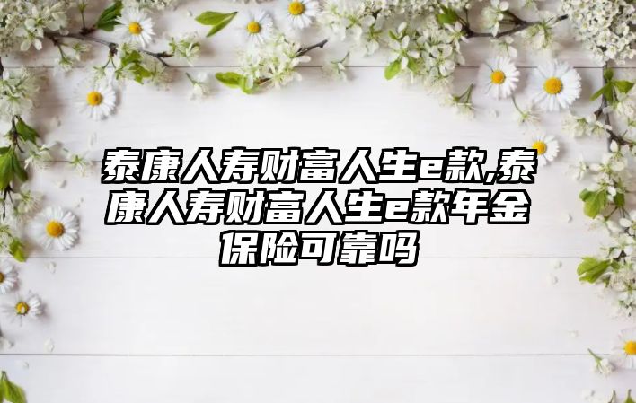 泰康人壽財富人生e款,泰康人壽財富人生e款年金保險可靠嗎