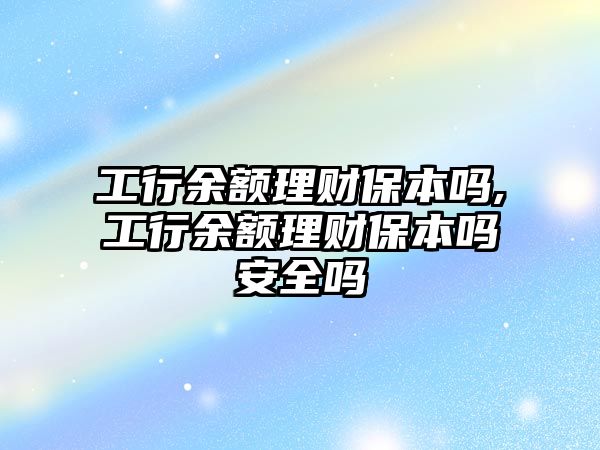 工行余額理財保本嗎,工行余額理財保本嗎安全嗎