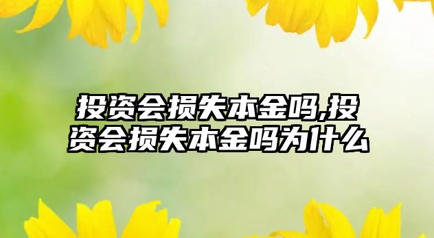 投資會(huì)損失本金嗎,投資會(huì)損失本金嗎為什么