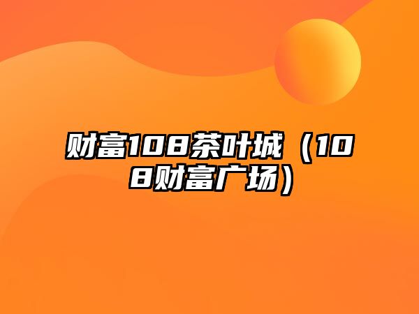 財(cái)富108茶葉城（108財(cái)富廣場(chǎng)）