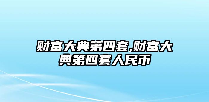 財(cái)富大典第四套,財(cái)富大典第四套人民幣