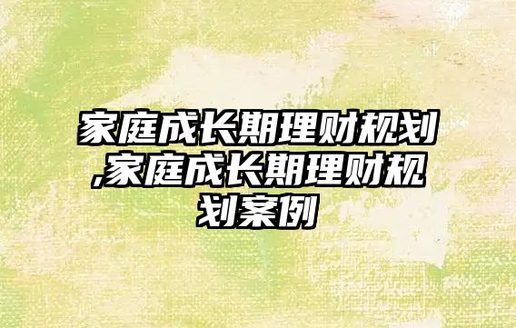 家庭成長期理財規(guī)劃,家庭成長期理財規(guī)劃案例