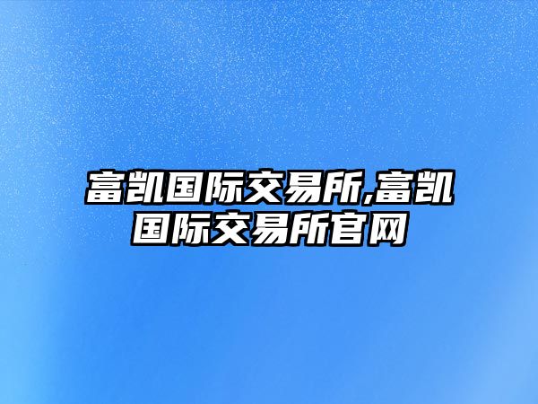 富凱國際交易所,富凱國際交易所官網(wǎng)