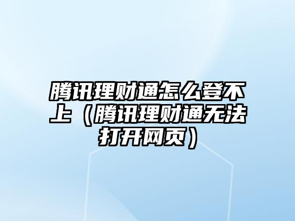 騰訊理財通怎么登不上（騰訊理財通無法打開網(wǎng)頁）