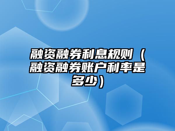 融資融券利息規(guī)則（融資融券賬戶利率是多少）