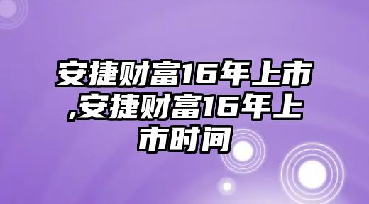 安捷財(cái)富16年上市,安捷財(cái)富16年上市時(shí)間