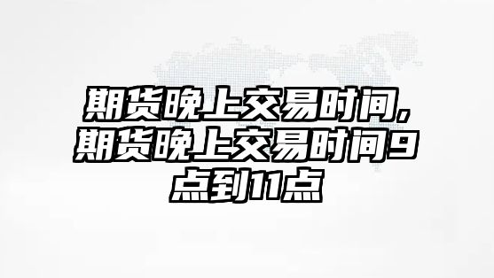 期貨晚上交易時(shí)間,期貨晚上交易時(shí)間9點(diǎn)到11點(diǎn)