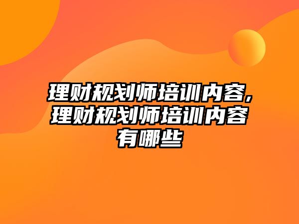 理財(cái)規(guī)劃師培訓(xùn)內(nèi)容,理財(cái)規(guī)劃師培訓(xùn)內(nèi)容有哪些