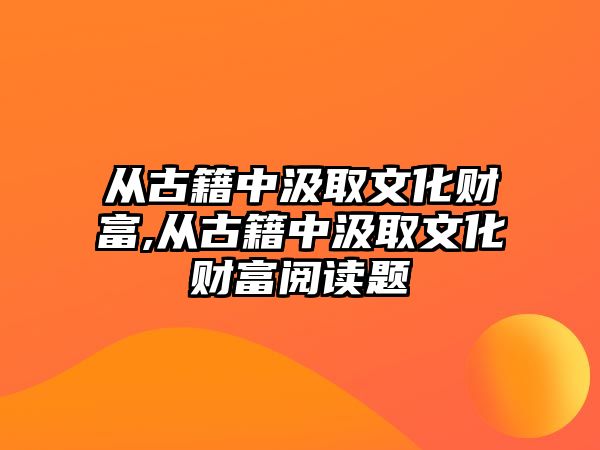 從古籍中汲取文化財富,從古籍中汲取文化財富閱讀題