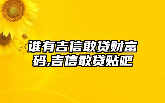 誰有吉信敢貸財富碼,吉信敢貸貼吧