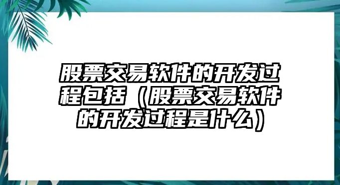 股票交易軟件的開發(fā)過程包括（股票交易軟件的開發(fā)過程是什么）