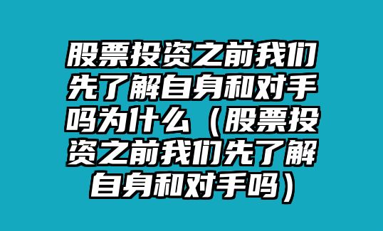 股票投資之前我們先了解自身和對手嗎為什么（股票投資之前我們先了解自身和對手嗎）