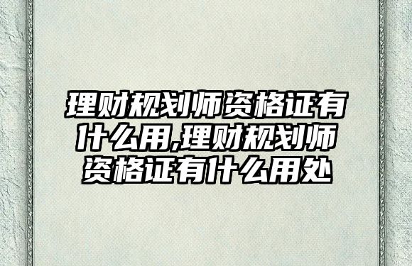 理財(cái)規(guī)劃師資格證有什么用,理財(cái)規(guī)劃師資格證有什么用處