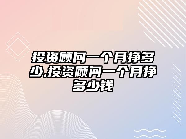 投資顧問(wèn)一個(gè)月掙多少,投資顧問(wèn)一個(gè)月掙多少錢(qián)