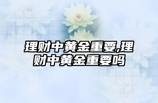 理財(cái)中黃金重要,理財(cái)中黃金重要嗎