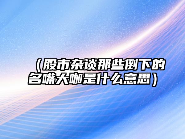 （股市雜談那些倒下的名嘴大咖是什么意思）