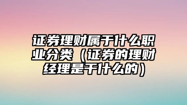 證券理財屬于什么職業(yè)分類（證券的理財經(jīng)理是干什么的）