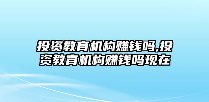 投資教育機(jī)構(gòu)賺錢嗎,投資教育機(jī)構(gòu)賺錢嗎現(xiàn)在