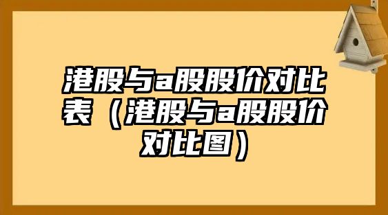 港股與a股股價(jià)對(duì)比表（港股與a股股價(jià)對(duì)比圖）