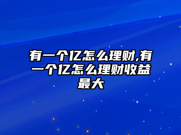 有一個(gè)億怎么理財(cái),有一個(gè)億怎么理財(cái)收益最大