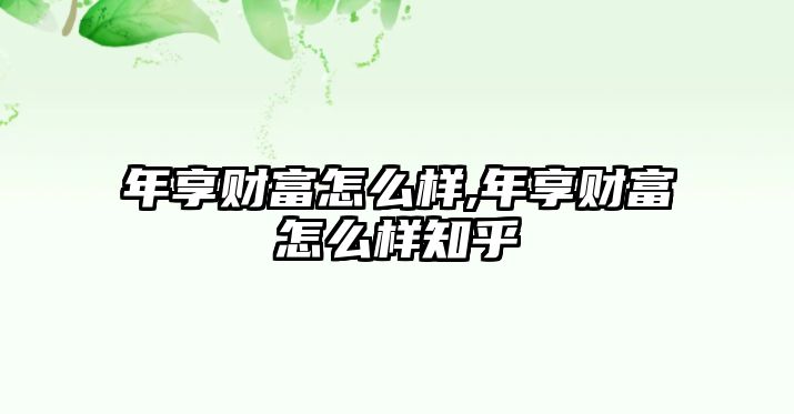 年享財(cái)富怎么樣,年享財(cái)富怎么樣知乎