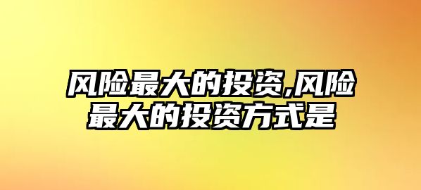 風(fēng)險(xiǎn)最大的投資,風(fēng)險(xiǎn)最大的投資方式是