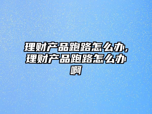 理財產品跑路怎么辦,理財產品跑路怎么辦啊