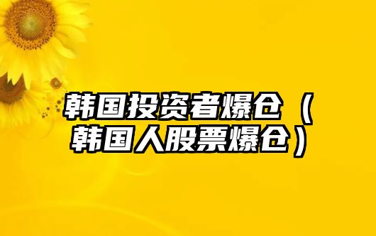 韓國投資者爆倉（韓國人股票爆倉）