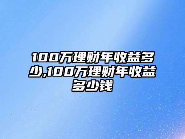 100萬理財年收益多少,100萬理財年收益多少錢