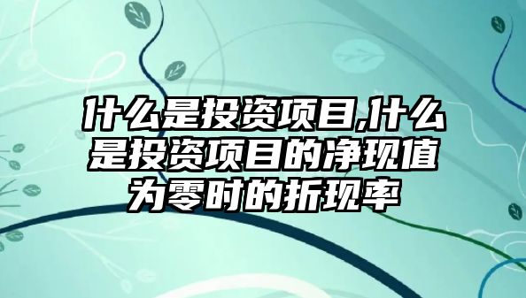 什么是投資項(xiàng)目,什么是投資項(xiàng)目的凈現(xiàn)值為零時(shí)的折現(xiàn)率