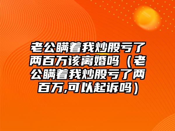 老公瞞著我炒股虧了兩百萬該離婚嗎（老公瞞著我炒股虧了兩百萬,可以起訴嗎）