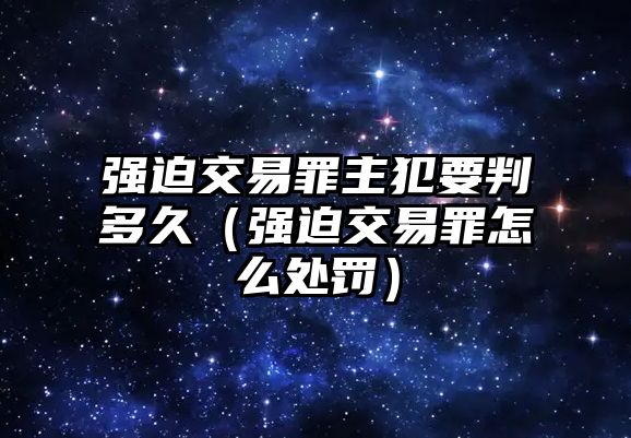 強(qiáng)迫交易罪主犯要判多久（強(qiáng)迫交易罪怎么處罰）