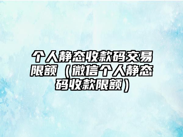 個(gè)人靜態(tài)收款碼交易限額（微信個(gè)人靜態(tài)碼收款限額）