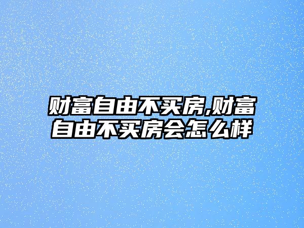 財(cái)富自由不買房,財(cái)富自由不買房會(huì)怎么樣