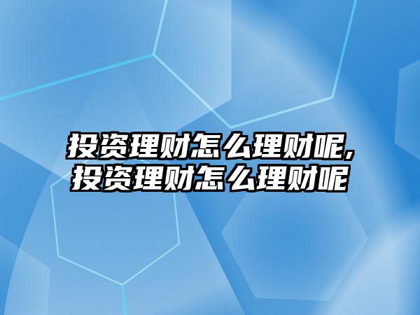 投資理財(cái)怎么理財(cái)呢,投資理財(cái)怎么理財(cái)呢