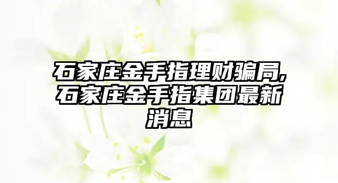 石家莊金手指理財騙局,石家莊金手指集團最新消息