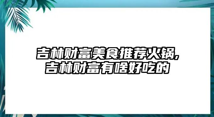 吉林財(cái)富美食推薦火鍋,吉林財(cái)富有啥好吃的