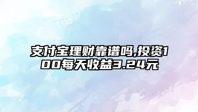 支付寶理財靠譜嗎,投資100每天收益3.24元