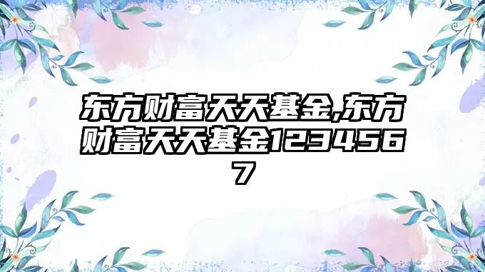 東方財富天天基金,東方財富天天基金1234567