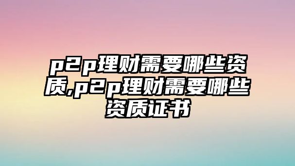 p2p理財需要哪些資質(zhì),p2p理財需要哪些資質(zhì)證書