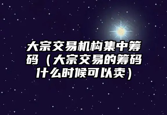 大宗交易機構集中籌碼（大宗交易的籌碼什么時候可以賣）