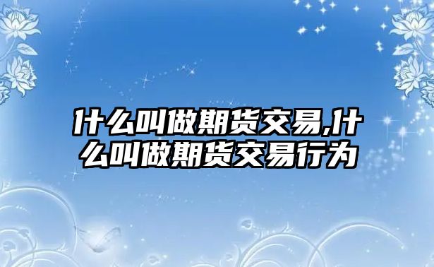 什么叫做期貨交易,什么叫做期貨交易行為