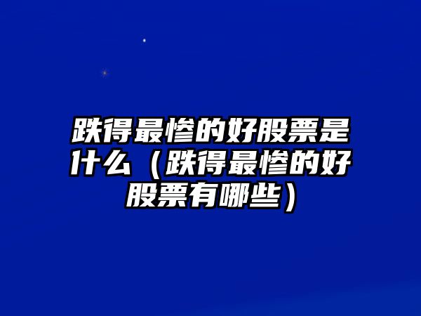 跌得最慘的好股票是什么（跌得最慘的好股票有哪些）