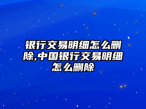 銀行交易明細怎么刪除,中國銀行交易明細怎么刪除