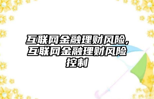 互聯(lián)網(wǎng)金融理財風險,互聯(lián)網(wǎng)金融理財風險控制