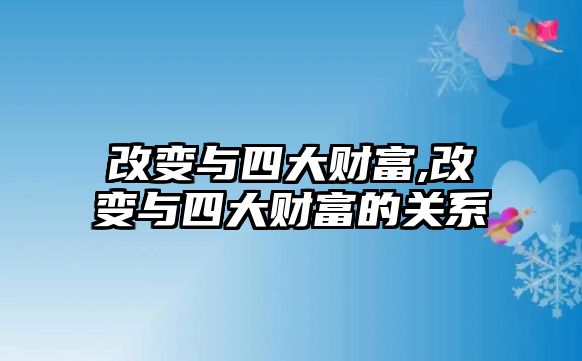 改變與四大財富,改變與四大財富的關(guān)系