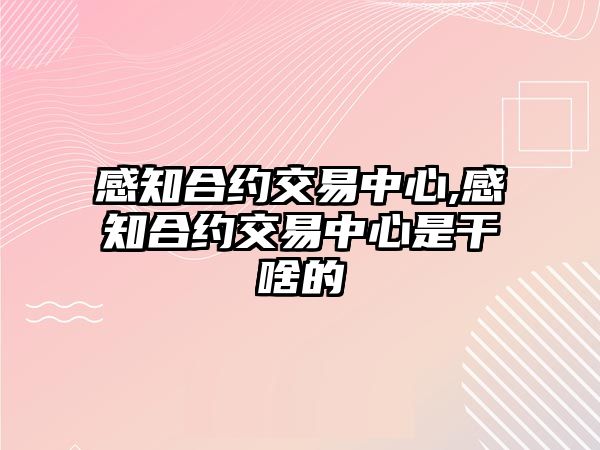 感知合約交易中心,感知合約交易中心是干啥的