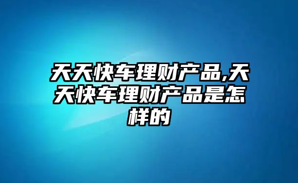 天天快車?yán)碡?cái)產(chǎn)品,天天快車?yán)碡?cái)產(chǎn)品是怎樣的