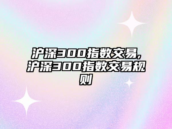 滬深300指數(shù)交易,滬深300指數(shù)交易規(guī)則