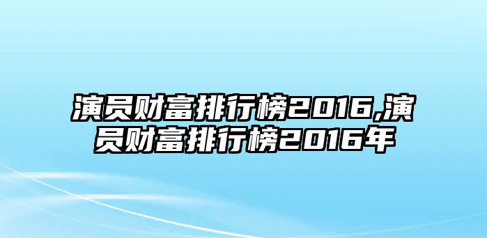 演員財(cái)富排行榜2016,演員財(cái)富排行榜2016年